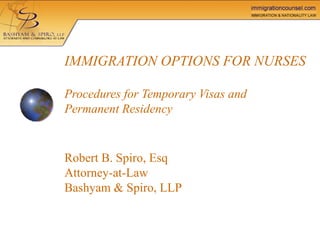 IMMIGRATION OPTIONS FOR NURSES   Procedures for Temporary Visas and Permanent Residency Robert B. Spiro, Esq Attorney-at-Law  Bashyam & Spiro, LLP   