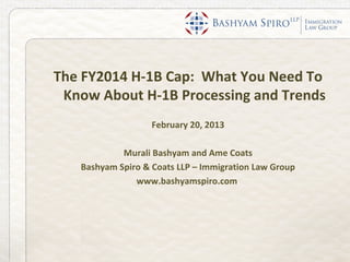 The FY2014 H-1B Cap: What You Need To
 Know About H-1B Processing and Trends
                   February 20, 2013

            Murali Bashyam and Ame Coats
   Bashyam Spiro & Coats LLP – Immigration Law Group
               www.bashyamspiro.com
 