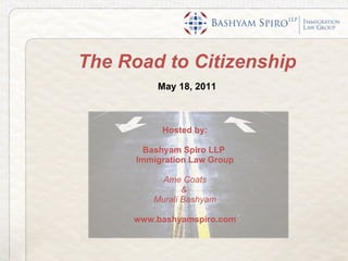 The Road to Citizenship May 18, 2011 Hosted by: Bashyam Spiro LLP  Immigration Law Group Ame Coats &  Murali Bashyam www.bashyamspiro.com 