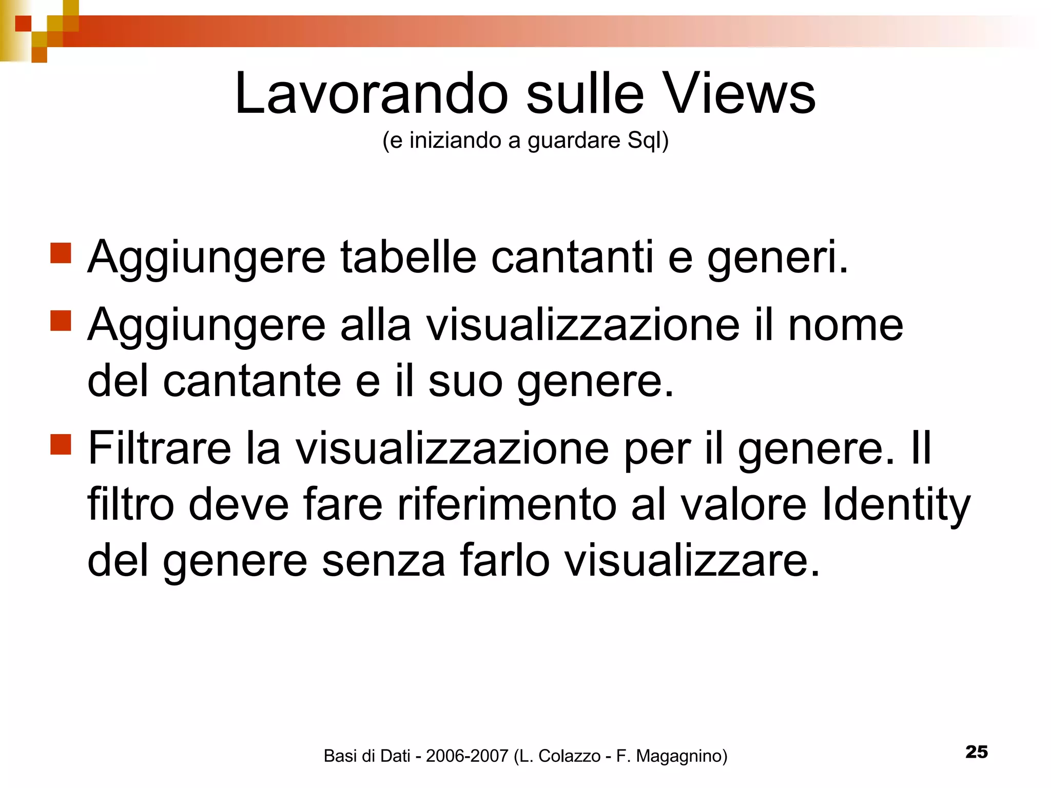Lavorando sulle Views (e iniziando a guardare Sql) Aggiungere tabelle cantanti e generi. Aggiungere alla visualizzazione il nome del cantante e il suo genere. Filtrare la visualizzazione per il genere. Il filtro deve fare riferimento al valore Identity del genere senza farlo visualizzare.  