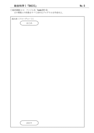 総合科学 I「BASIC」                  No.8
○最終課題 11-2 ファイル名「kadai011-2」
  正の整数 A の約数をすべて求めるプログラムを作成せよ。


流れ図（フローチャート）

        はじめ




        おわり
 