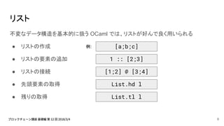 リスト
不変なデータ構造を基本的に扱う OCaml では、リストが好んで良く用いられる
● リストの作成
● リストの要素の追加
● リストの接続
● 先頭要素の取得
● 残りの取得
1 :: [2;3]
List.hd l
[a;b;c]
List.tl l
[1;2] @ [3;4]
例:
8
 