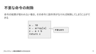 不要な命令の削除
命令の結果が使われない場合、その命令に副作用がなければ削除してしまうことがで
きる
a ← 10
x ← array[a]
c ← a + b
return c
不要な命令
16
 