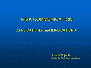 RISK COMMUNICATIONAPPLICATIONS  and IMPLICATIONS Joseph Wojtecki Center for Risk Communication 