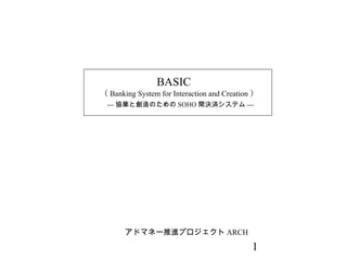 BASIC

（ Banking System for Interaction and Creation ）
--- 協業と創造のための SOHO 間決済システム ---

アドマネー推進プロジェクト ARCH

1

 