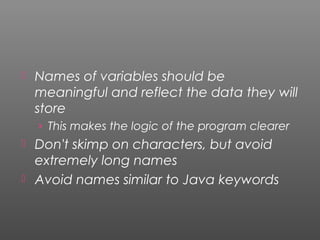  Names of variables should be
meaningful and reflect the data they will
store
› This makes the logic of the program clearer
 Don't skimp on characters, but avoid
extremely long names
 Avoid names similar to Java keywords
 