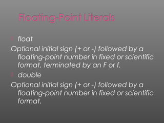  float
Optional initial sign (+ or -) followed by a
floating-point number in fixed or scientific
format, terminated by an F or f.
 double
Optional initial sign (+ or -) followed by a
floating-point number in fixed or scientific
format.
 