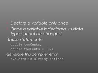  Declare a variable only once
 Once a variable is declared, its data
type cannot be changed.
These statements:
double twoCents;
double twoCents = .02;
generate this compiler error:
twoCents is already defined
 