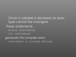  Once a variable is declared, its data
type cannot be changed.
These statements:
double cashInHand;
int cashInHand;
generate this compiler error:
cashInHand is already defined
 