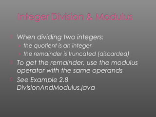  When dividing two integers:
› the quotient is an integer
› the remainder is truncated (discarded)
 To get the remainder, use the modulus
operator with the same operands
 See Example 2.8
DivisionAndModulus.java
 