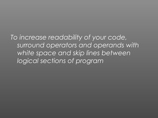 To increase readability of your code,
surround operators and operands with
white space and skip lines between
logical sections of program
 