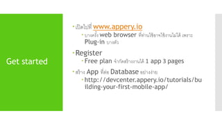Get started 
 เปิดไปที่ www.appery.io 
 บางครัง้ web browser ที่ท่านใช้อาจใช้งานไม่ได้ เพราะ 
Plug-in บางตัว 
Register 
 Free plan จากัดสร้างงานได้ 1 app 3 pages 
 สร้าง App ที่ต่อ Database อย่างง่าย 
 http://devcenter.appery.io/tutorials/bu 
ilding-your-first-mobile-app/ 
 