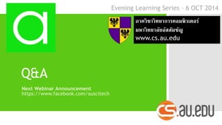 Q&A 
Next Webinar Announcement 
https://www.facebook.com/auscitech 
Evening Learning Series – 6 OCT 2014 
ภาควิชาวิทยาการคอมพิวเตอร์ 
มหาวิทยาลัยอัสสัมชัญ 
www.cs.au.edu 
 