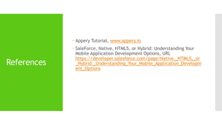 References 
 Appery Tutorial, www.appery.io 
 SaleForce, Native, HTML5, or Hybrid: Understanding Your 
Mobile Application Development Options, URL 
https://developer.salesforce.com/page/Native,_HTML5,_or 
_Hybrid:_Understanding_Your_Mobile_Application_Developm 
ent_Options 
