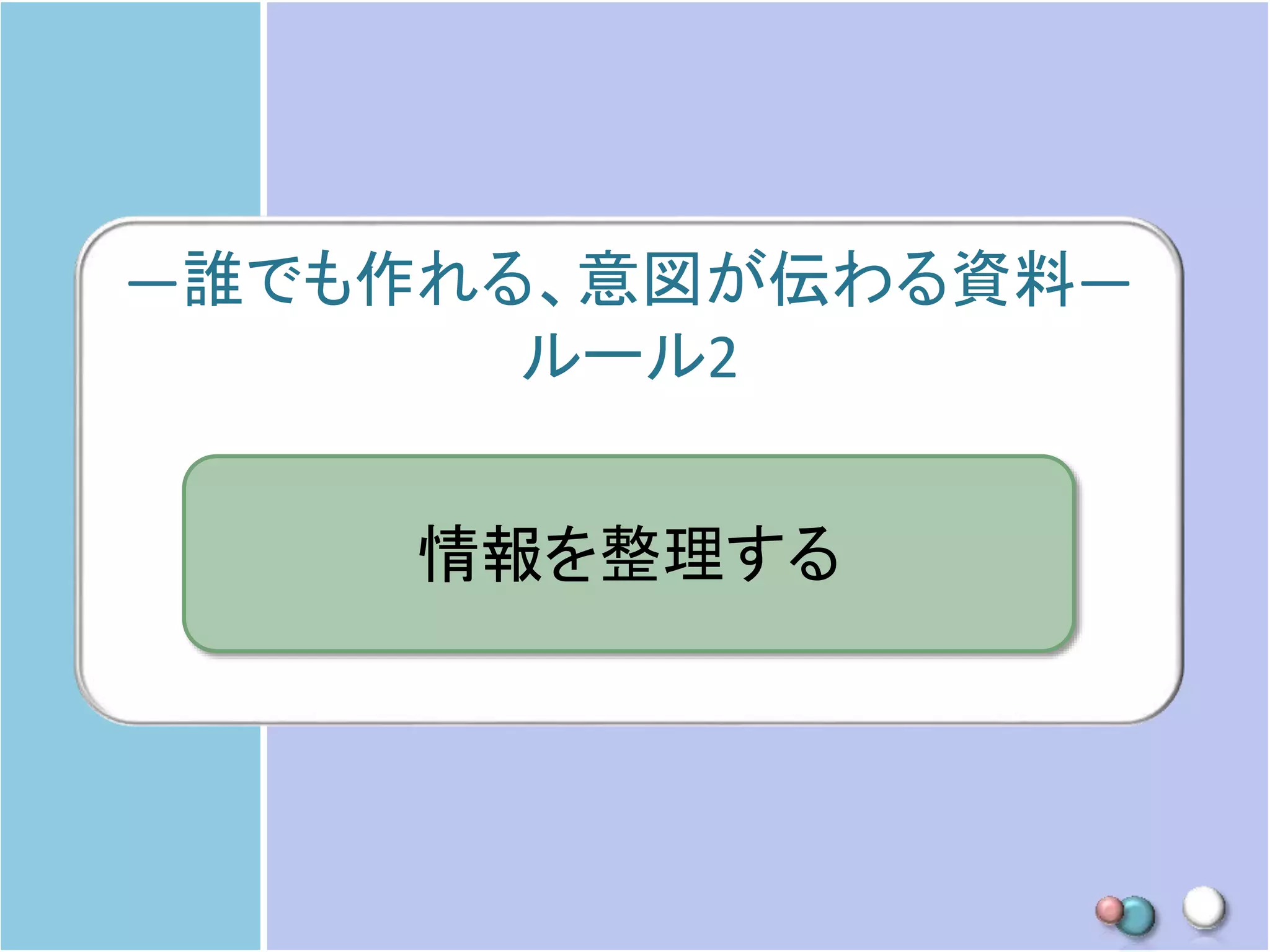 ―誰でも作れる、意図が伝わる資料―
ルール2
情報を整理する
 
