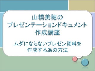ムダにならないプレゼン資料を
作成する為の方法
 