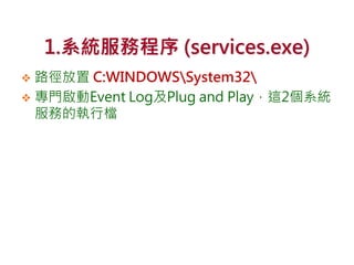 1.系統服務程序 (services.exe)
 路徑放置 C:WINDOWSSystem32
 專門啟動Event Log及Plug and Play，這2個系統
服務的執行檔
 