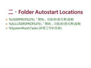 二、Folder Autostart Locations
 %USERPROFILE%「開始」功能表程式集啟動
 %ALLUSERSPROFILE%「開始」功能表程式集啟動
 %SystemRootTasks (排程工作的目錄)
 