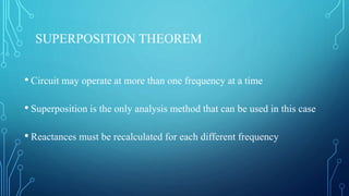 SUPERPOSITION THEOREM
• Circuit may operate at more than one frequency at a time
• Superposition is the only analysis method that can be used in this case
• Reactances must be recalculated for each different frequency
 