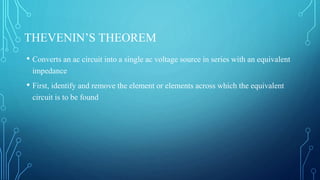 THEVENIN’S THEOREM
• Converts an ac circuit into a single ac voltage source in series with an equivalent
impedance
• First, identify and remove the element or elements across which the equivalent
circuit is to be found
 