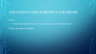 THEVENIN’S AND NORTON’S THEOREMS
• First
• Identify and remove branch across equivalent circuit is to be determined
• Label the open terminals
 