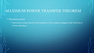 MAXIMUM POWER TRANSFER THEOREM
• Maximum power
• Delivered to a load when the load impedance is the complex conjugate of the Thévenin or
Norton impedance
 