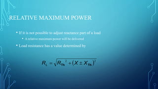 RELATIVE MAXIMUM POWER
• If it is not possible to adjust reactance part of a load
• A relative maximum power will be delivered
• Load resistance has a value determined by
 22
ThTh XXRRL 
 