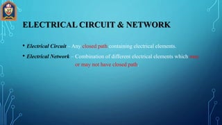 • Electrical Circuit – Any closed path containing electrical elements.
• Electrical Network – Combination of different electrical elements which may
or may not have closed path.
ELECTRICAL CIRCUIT & NETWORK
 