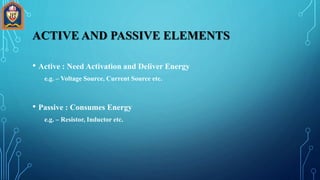 • Active : Need Activation and Deliver Energy
e.g. – Voltage Source, Current Source etc.
• Passive : Consumes Energy
e.g. – Resistor, Inductor etc.
ACTIVE AND PASSIVE ELEMENTS
 