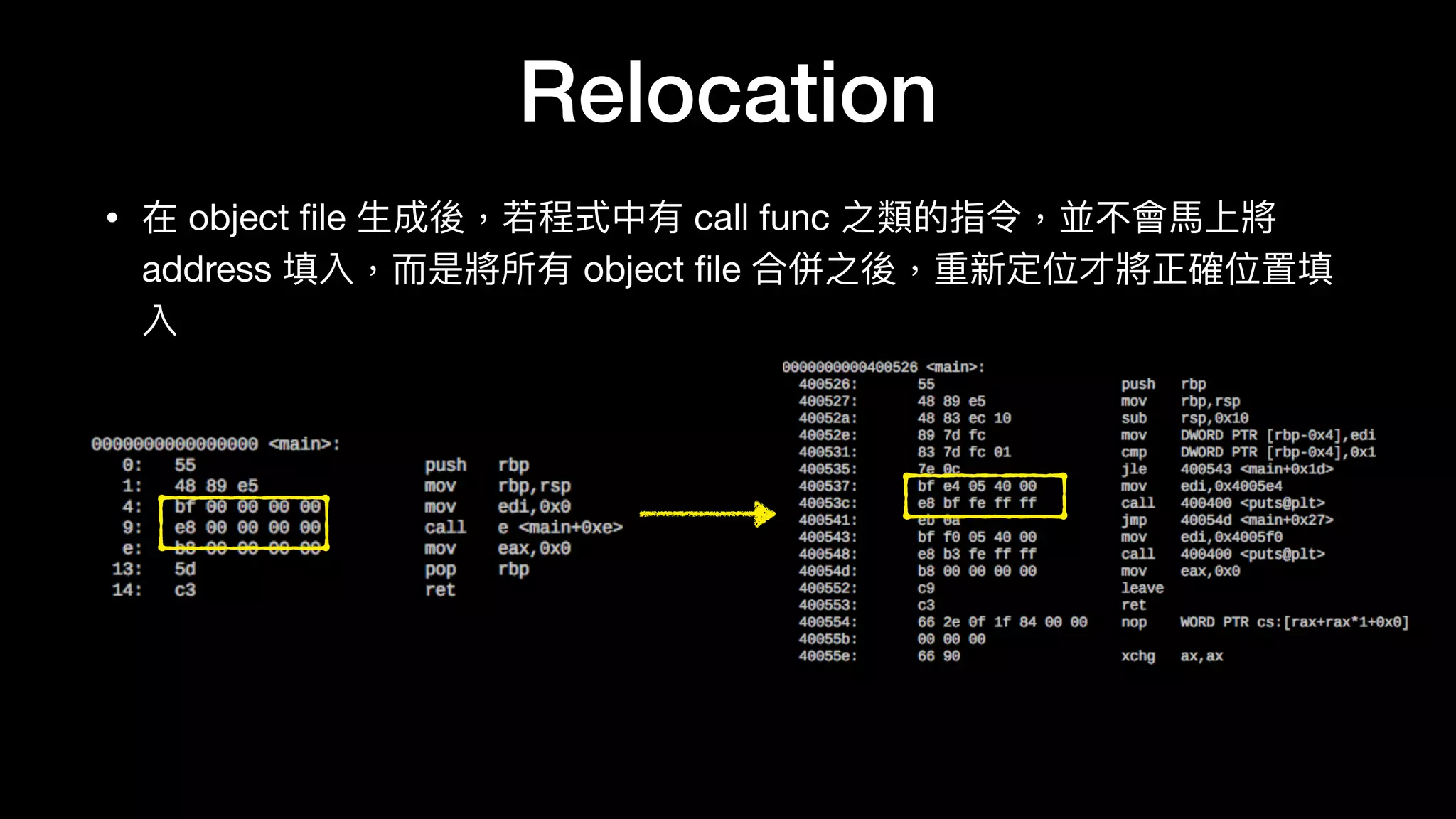 Relocation
• 在 object ﬁle ⽣生成後，若若程式中有 call func 之類的指令，並不會⾺馬上將
address 填入，⽽而是將所有 object ﬁle 合併之後，重新定位才將正確位置填
入
 