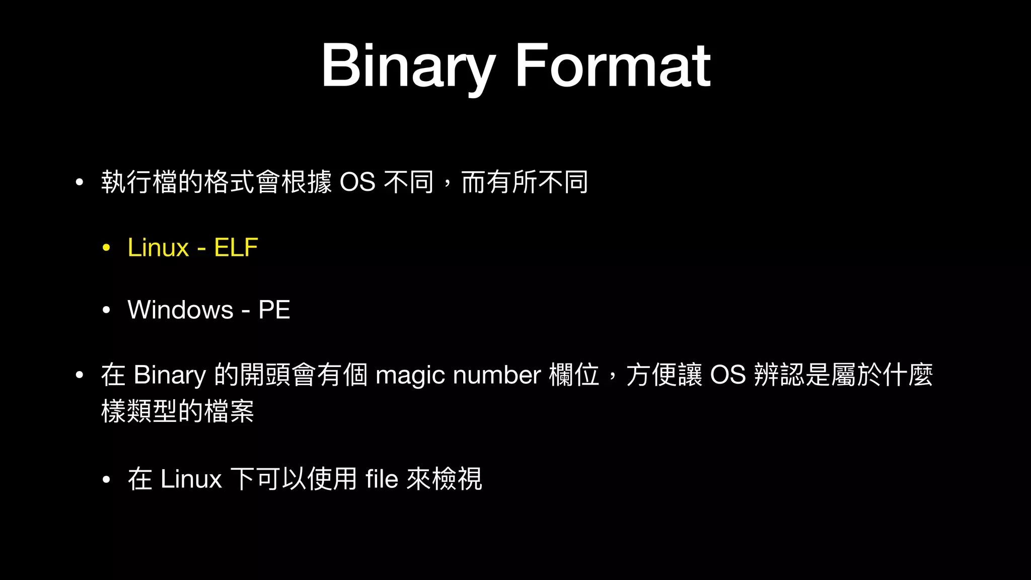 Binary Format
• 執⾏行行檔的格式會根據 OS 不同，⽽而有所不同

• Linux - ELF

• Windows - PE

• 在 Binary 的開頭會有個 magic number 欄欄位，⽅方便便讓 OS 辨認是屬於什什麼
樣類型的檔案

• 在 Linux 下可以使⽤用 ﬁle 來來檢視
 
