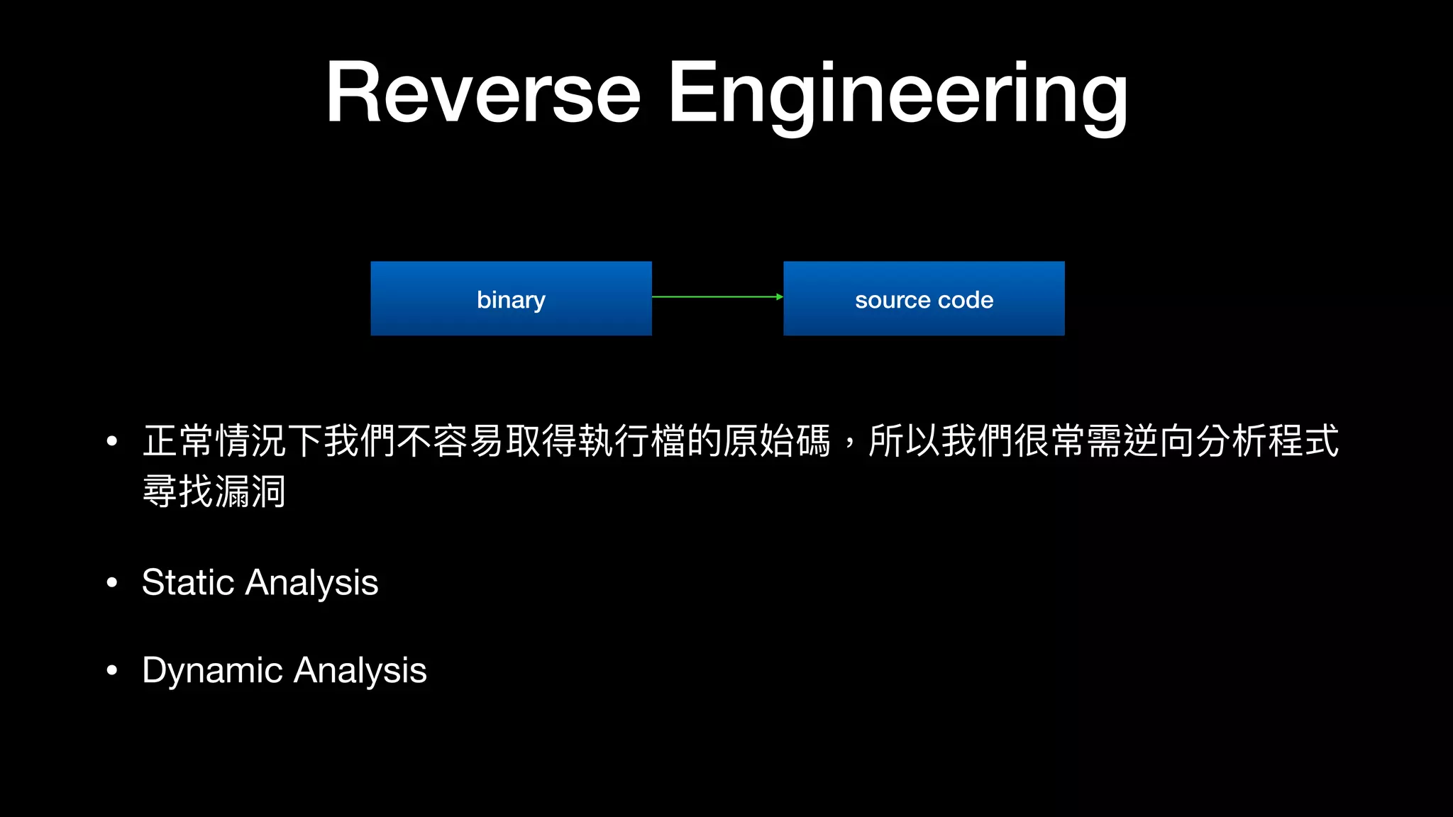 Reverse Engineering
• 正常情況下我們不容易易取得執⾏行行檔的原始碼，所以我們很常需逆向分析程式
尋找漏洞洞

• Static Analysis

• Dynamic Analysis
binary source code
 