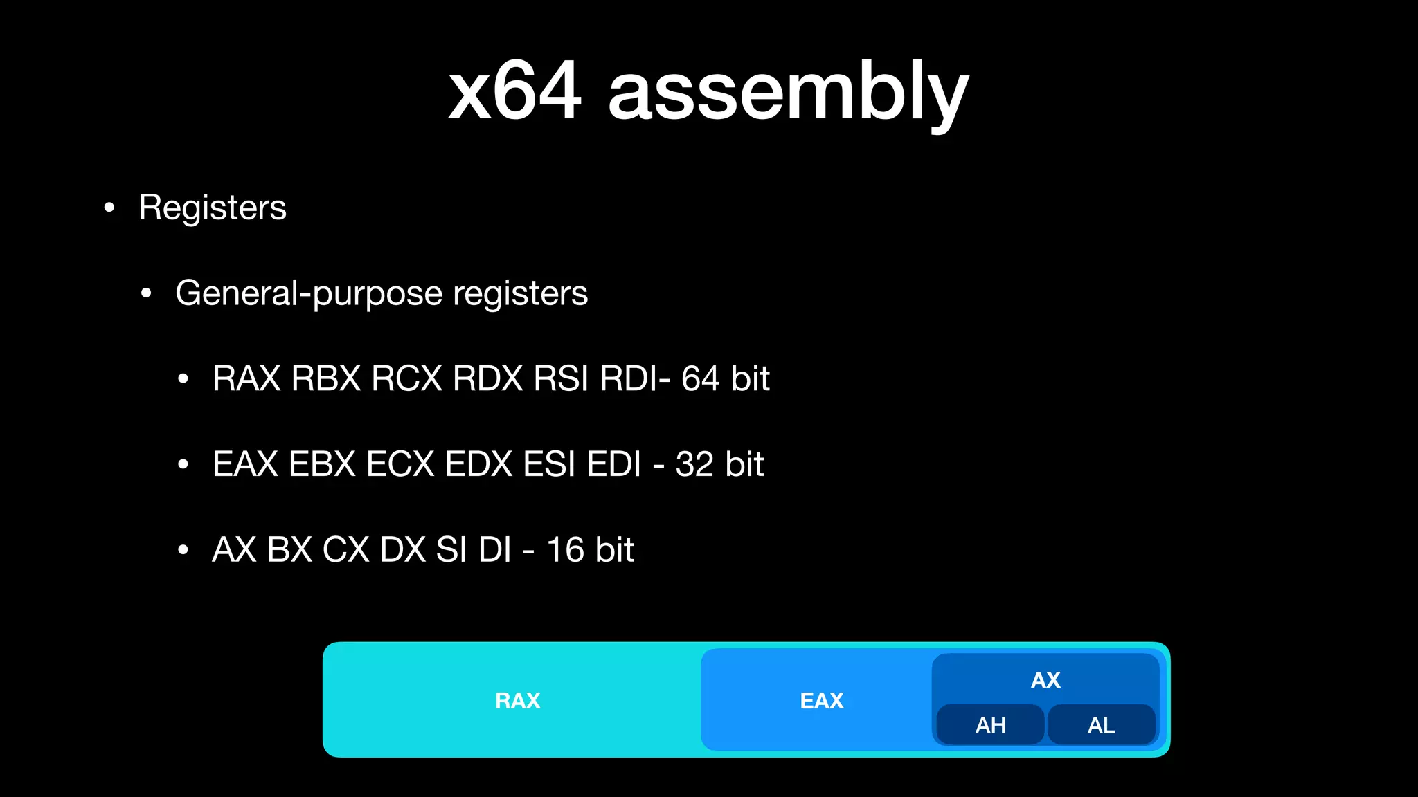 • Registers

• General-purpose registers

• RAX RBX RCX RDX RSI RDI- 64 bit

• EAX EBX ECX EDX ESI EDI - 32 bit

• AX BX CX DX SI DI - 16 bit
x64 assembly
ALAH
EAX
AX
RAX
 