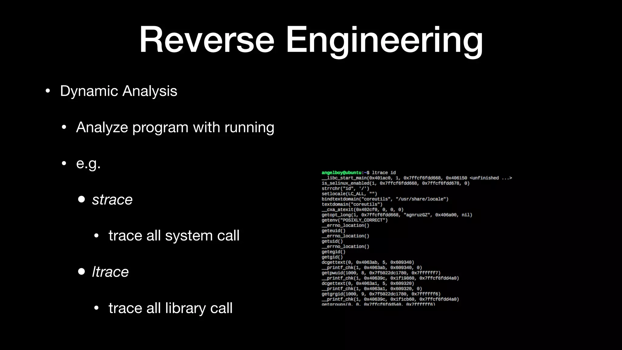 Reverse Engineering
• Dynamic Analysis

• Analyze program with running

• e.g.

• strace
• trace all system call 

• ltrace
• trace all library call
 