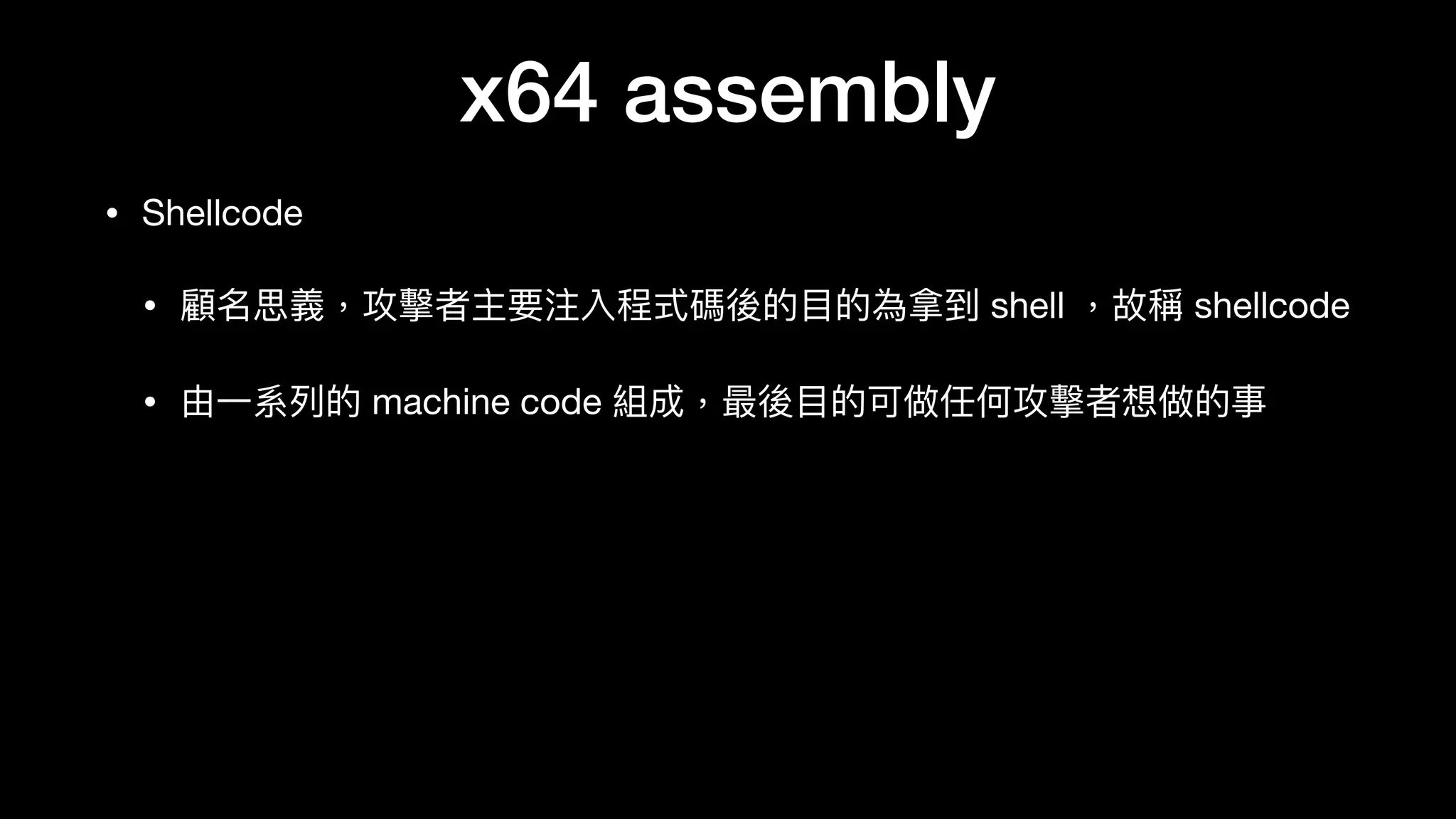 x64 assembly
• Shellcode

• 顧名思義，攻擊者主要注入程式碼後的⽬目的為拿到 shell ，故稱 shellcode

• 由⼀一系列列的 machine code 組成，最後⽬目的可做任何攻擊者想做的事
 