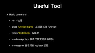 Useful Tool
• Basic command

• run - 執⾏行行

• disas function name - 反組譯某個 function

• break *0x400566 - 設斷點

• info breakpoint - 查看已設定哪些中斷點

• info register 查看所有 register 狀狀態
 