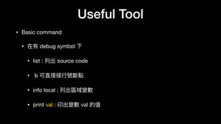 Useful Tool
• Basic command

• 在有 debug symbol 下

• list : 列列出 source code

• b 可直接接⾏行行號斷點

• info local : 列列出區域變數

• print val : 印出變數 val 的值
 