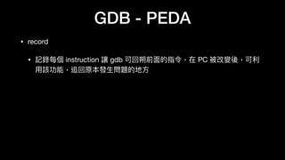 GDB - PEDA
• record

• 記錄每個 instruction 讓 gdb 可回朔前⾯面的指令，在 PC 被改變後，可利利
⽤用該功能，追回原本發⽣生問題的地⽅方
 