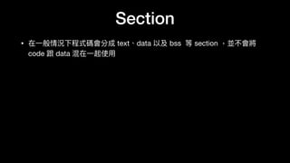 Section
• 在⼀一般情況下程式碼會分成 text、data 以及 bss 等 section ，並不會將
code 跟 data 混在⼀一起使⽤用
 