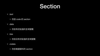 Section
• .text

• 存放 code 的 section

• .data

• 存放有初始值的全域變數

• .bss

• 存放沒有初始值的全域變數

• .rodata

• 存放唯讀資料的 section
 