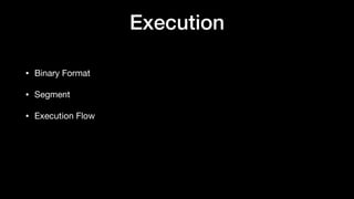 Execution
• Binary Format

• Segment

• Execution Flow
 