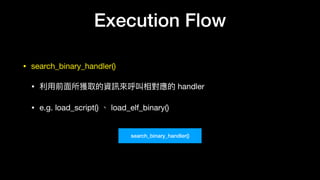 Execution Flow
• search_binary_handler()

• 利利⽤用前⾯面所獲取的資訊來來呼叫相對應的 handler

• e.g. load_script() 、 load_elf_binary()
search_binary_handler()
 