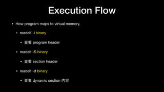 Execution Flow
• How program maps to virtual memory.

• readelf -l binary

• 查看 program header

• readelf -S binary

• 查看 section header

• readelf -d binary

• 查看 dynamic section 內容
 