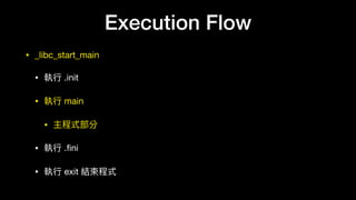 Execution Flow
• _libc_start_main

• 執⾏行行 .init

• 執⾏行行 main

• 主程式部分

• 執⾏行行 .ﬁni

• 執⾏行行 exit 結束程式
 