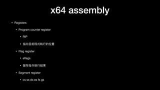 x64 assembly
• Registers

• Program counter register

• RIP

• 指向⽬目前程式執⾏行行的位置

• Flag register

• eﬂags

• 儲存指令執⾏行行結果

• Segment register

• cs ss ds es fs gs
 