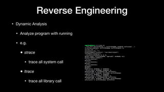 Reverse Engineering
• Dynamic Analysis

• Analyze program with running

• e.g.

• strace
• trace all system call 

• ltrace
• trace all library call
 