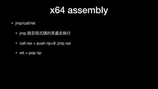 x64 assembly
• jmp/call/ret

• jmp 跳⾄至程式碼的某處去執⾏行行

• call rax = push rip+8 ;jmp rax

• ret = pop rip
 