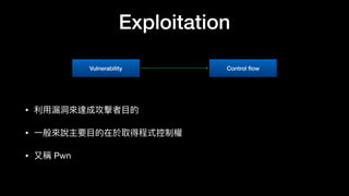 Exploitation
• 利利⽤用漏洞洞來來達成攻擊者⽬目的

• ⼀一般來來說主要⽬目的在於取得程式控制權

• ⼜又稱 Pwn
Vulnerability Control ﬂow
 