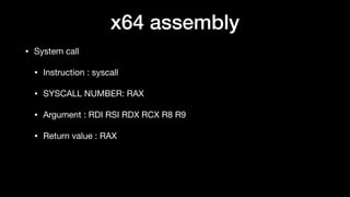 • System call

• Instruction : syscall

• SYSCALL NUMBER: RAX

• Argument : RDI RSI RDX RCX R8 R9

• Return value : RAX
x64 assembly
 