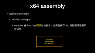 x64 assembly
• Calling convention

• function prologue

• compiler 在 function 開頭加的指令，主要在保存 rbp 分配區域變數所
需空間
push rbp
mov rbp,rsp
sub rsp,0x30
 